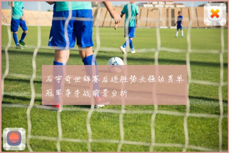 石宇奇世锦赛后连胜势头强劲男单冠军争夺战前景分析