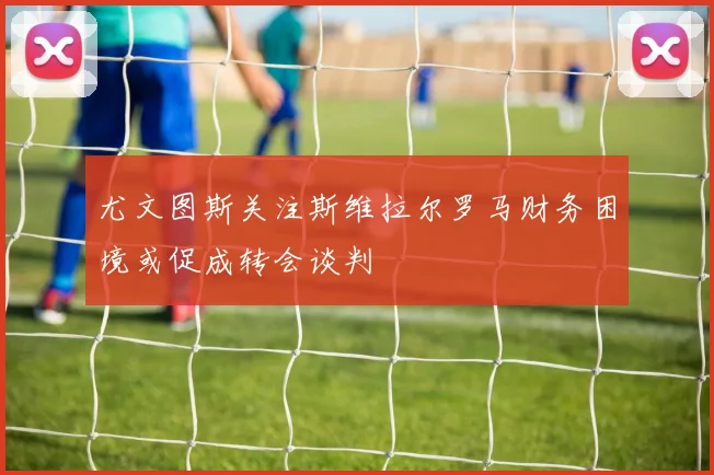 尤文图斯关注斯维拉尔罗马财务困境或促成转会谈判
