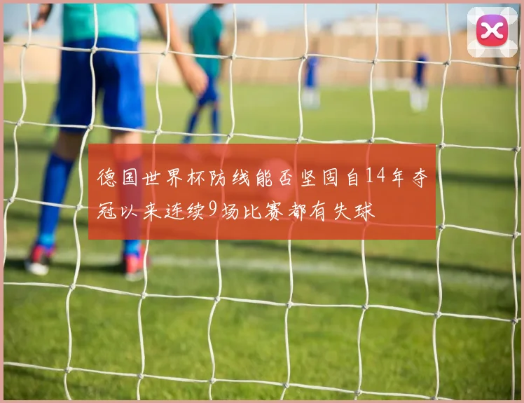 德国世界杯防线能否坚固自14年夺冠以来连续9场比赛都有失球