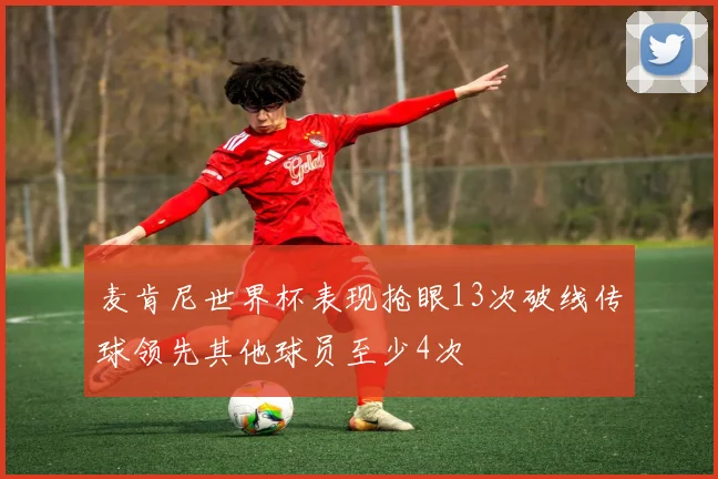 麦肯尼世界杯表现抢眼13次破线传球领先其他球员至少4次
