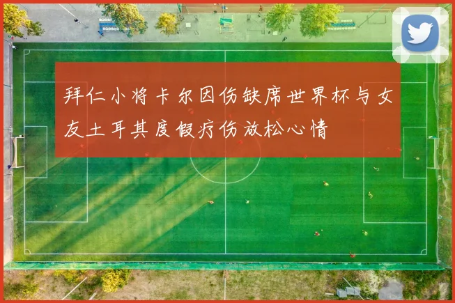拜仁小将卡尔因伤缺席世界杯与女友土耳其度假疗伤放松心情