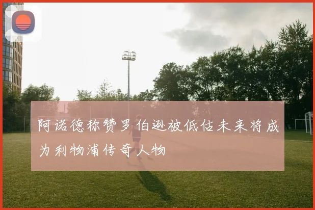 阿诺德称赞罗伯逊被低估未来将成为利物浦传奇人物