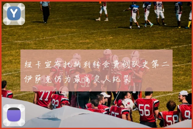 纽卡宣布托纳利转会费创队史第二伊萨克仍为最高卖人纪录