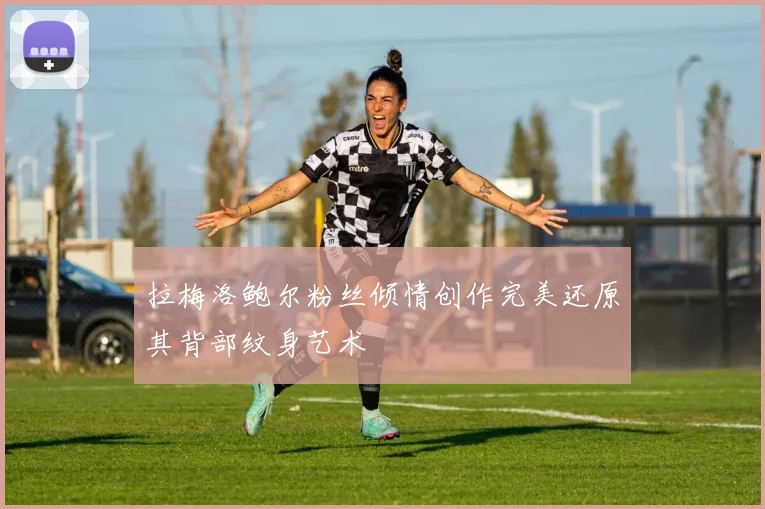 拉梅洛鲍尔粉丝倾情创作完美还原其背部纹身艺术