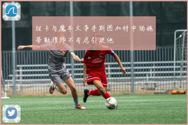 纽卡与魔车文争夺斯图加特中场施蒂勒穆帅不考虑引进他