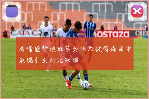 名嘴盛赞迪班萨为状元彼得森高中表现引发科比联想