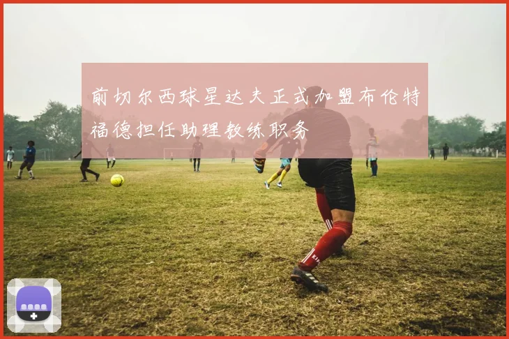 前切尔西球星达夫正式加盟布伦特福德担任助理教练职务