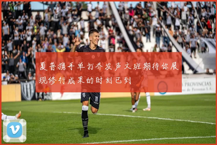 夏普携手单打乔发声文班期待你展现修行成果的时刻已到
