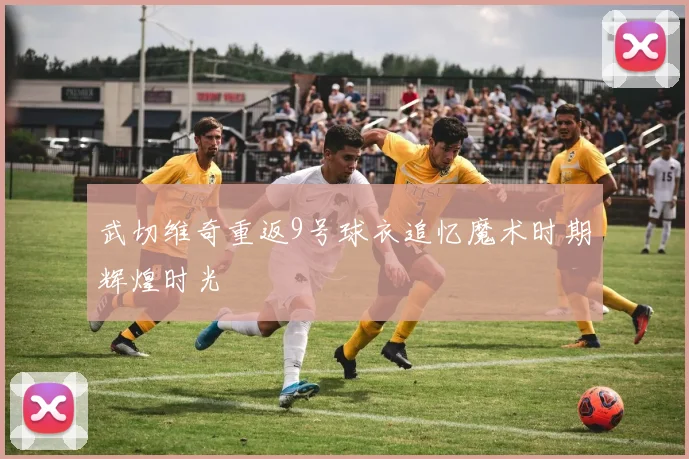 武切维奇重返9号球衣追忆魔术时期辉煌时光