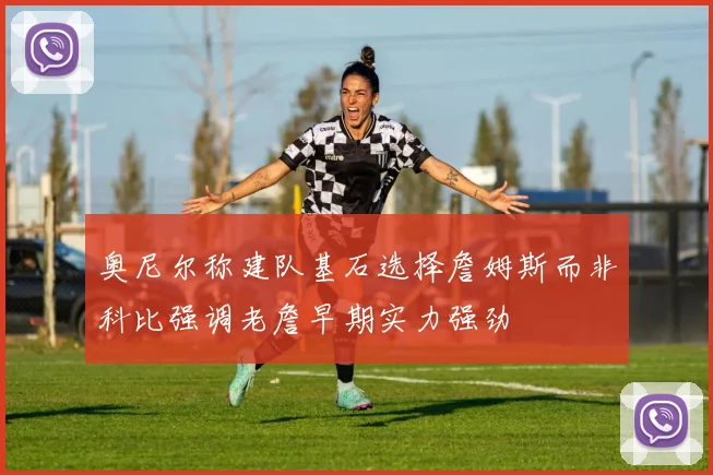 奥尼尔称建队基石选择詹姆斯而非科比强调老詹早期实力强劲