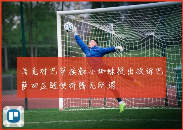 马竞对巴萨接触小蜘蛛提出投诉巴萨回应随便折腾无所谓