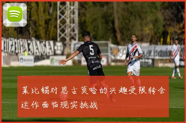 莱比锡对恩古莫哈的兴趣受限转会运作面临现实挑战